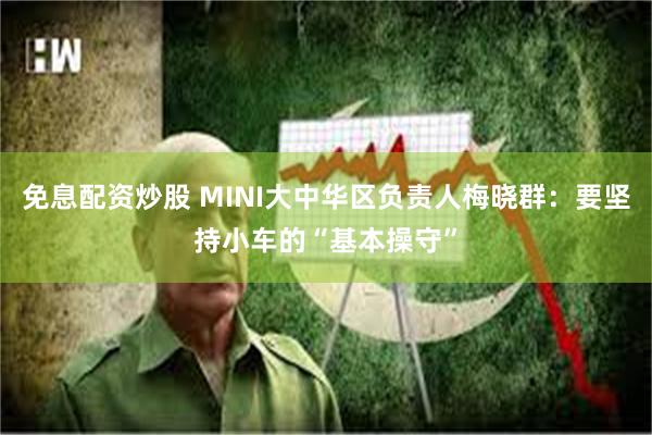 免息配资炒股 MINI大中华区负责人梅晓群:要坚持小车的“基本操守”