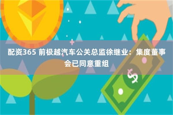 配资365 前极越汽车公关总监徐继业:集度董事会已同意重组