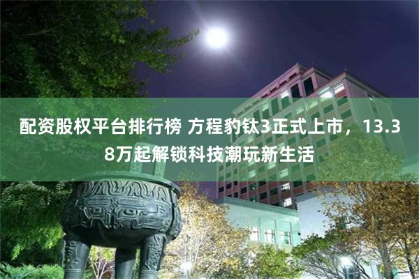 配资股权平台排行榜 方程豹钛3正式上市,13.38万起解锁科技潮玩新生活