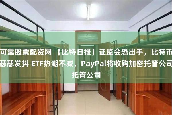 可靠股票配资网 【比特日报】证监会恐出手,比特币瑟瑟发抖 ETF热潮不减,PayPal将收购加密托管公司